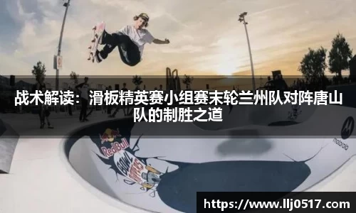 战术解读：滑板精英赛小组赛末轮兰州队对阵唐山队的制胜之道